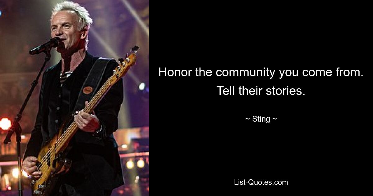 Honor the community you come from. Tell their stories. — © Sting