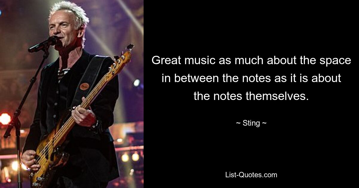 Great music as much about the space in between the notes as it is about the notes themselves. — © Sting