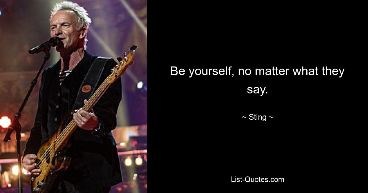 Be yourself, no matter what they say. — © Sting