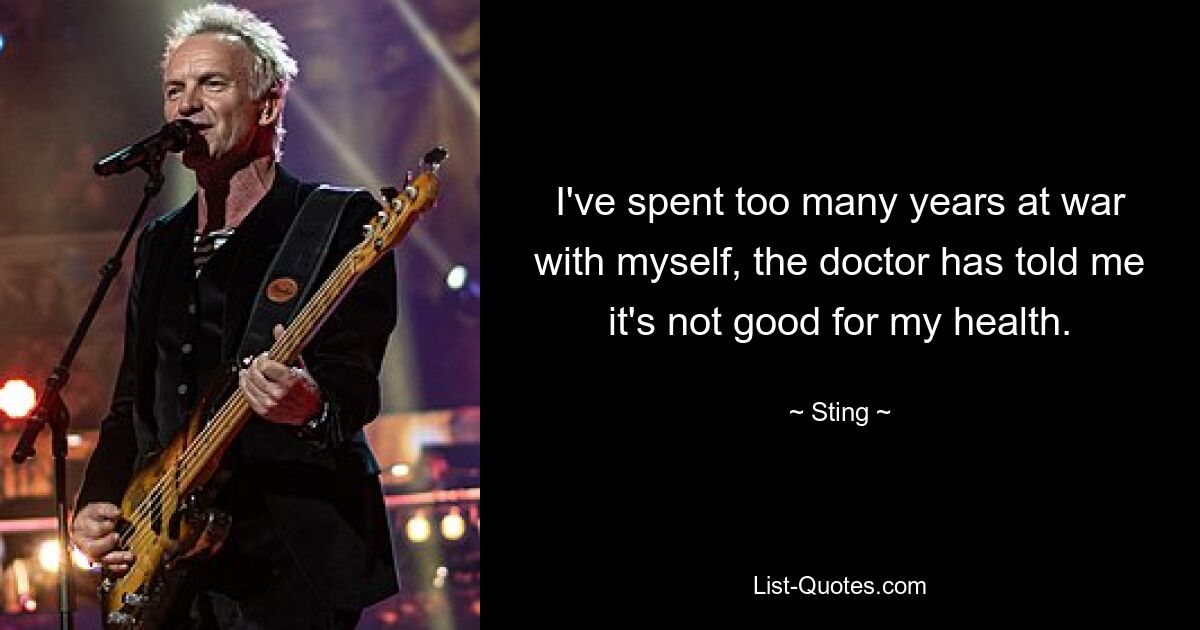 I've spent too many years at war with myself, the doctor has told me it's not good for my health. — © Sting