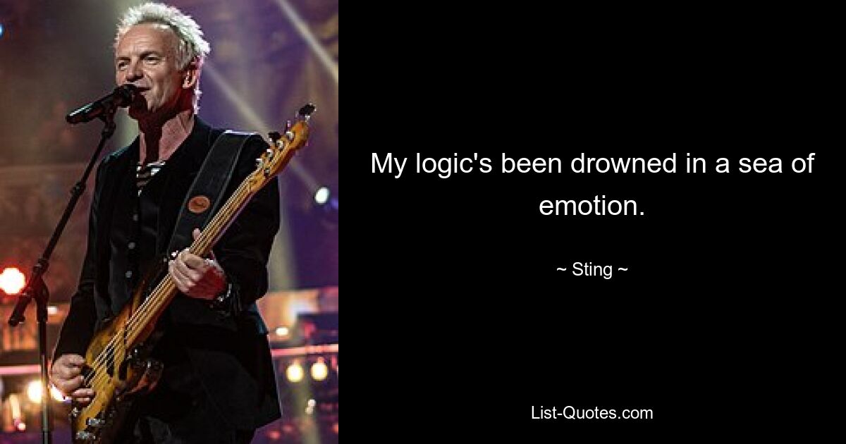 My logic's been drowned in a sea of emotion. — © Sting