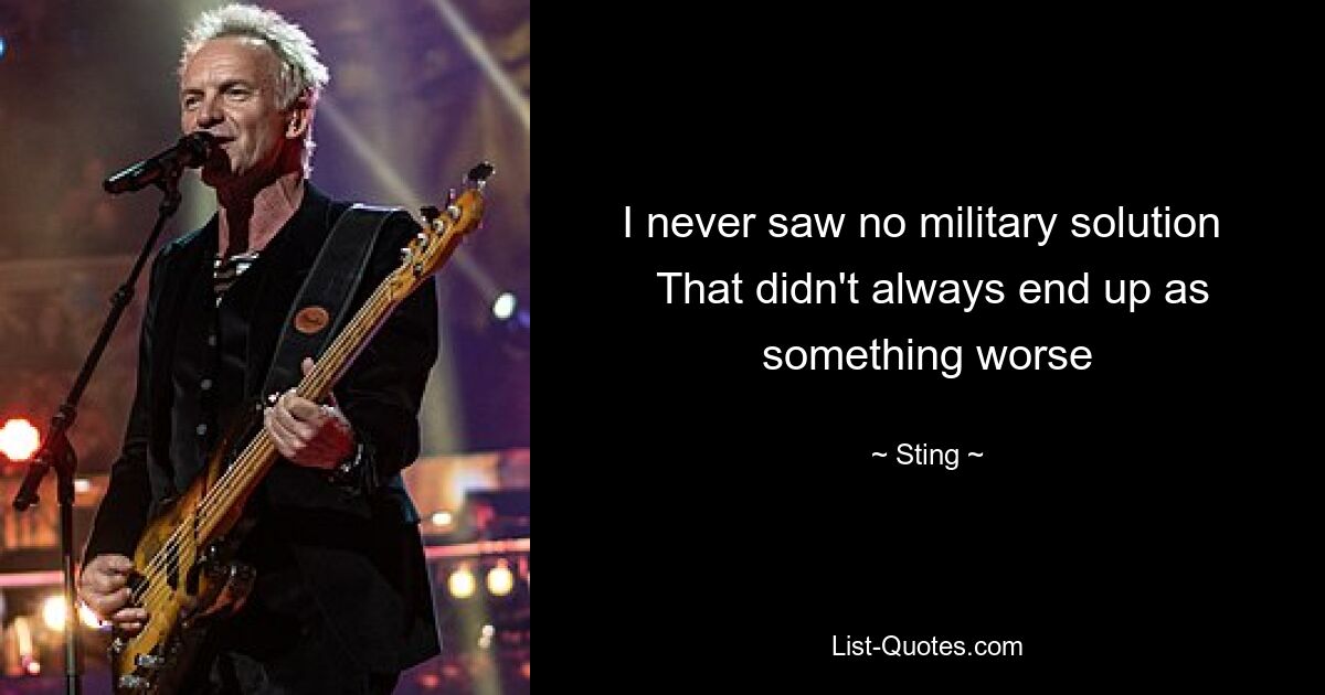 I never saw no military solution 
 That didn't always end up as something worse — © Sting