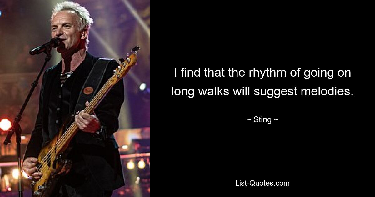 I find that the rhythm of going on long walks will suggest melodies. — © Sting