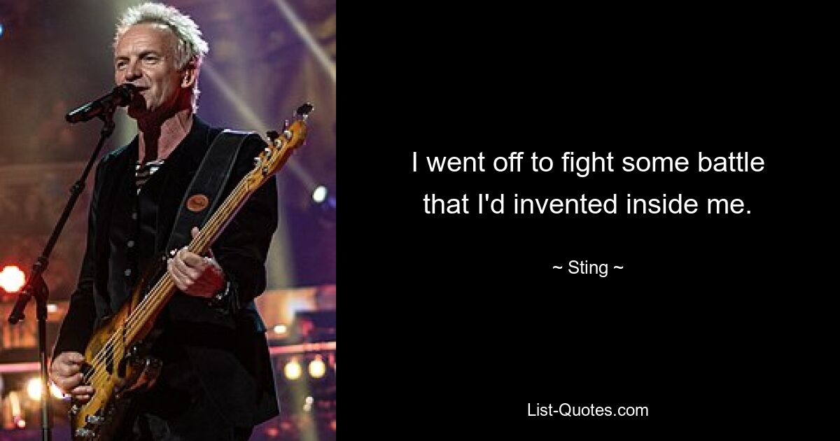 I went off to fight some battle that I'd invented inside me. — © Sting