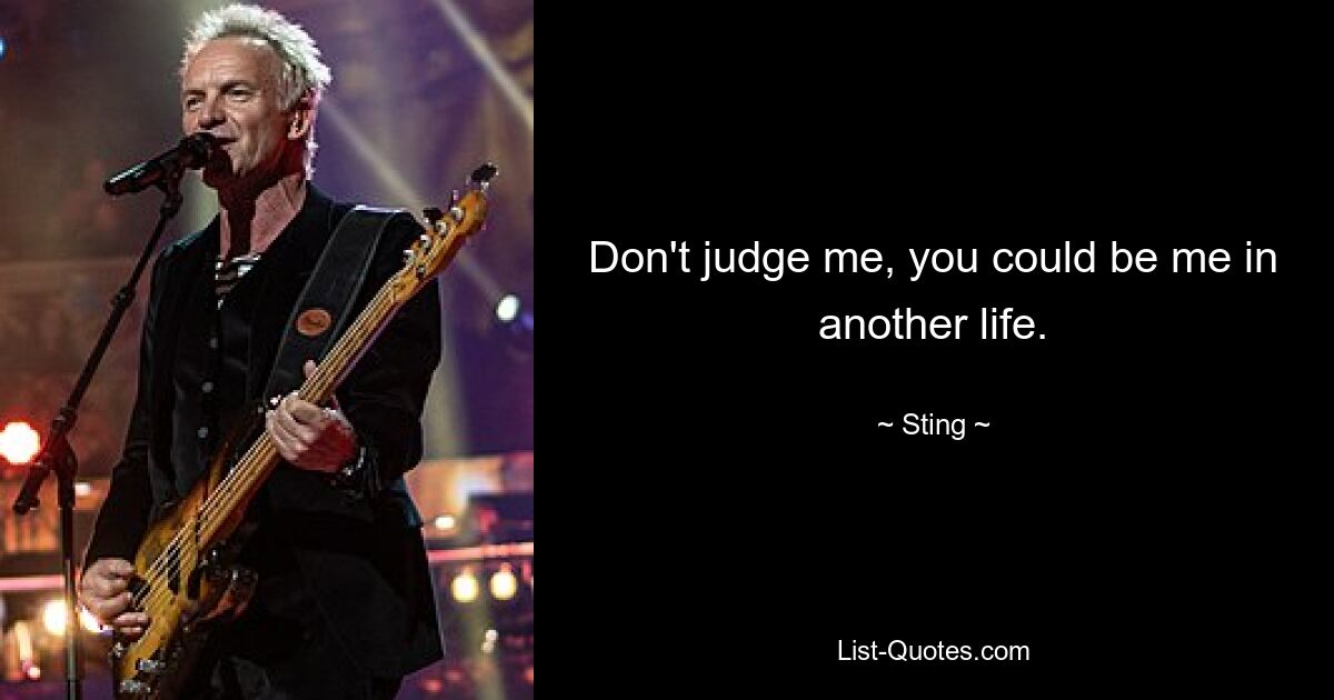 Don't judge me, you could be me in another life. — © Sting