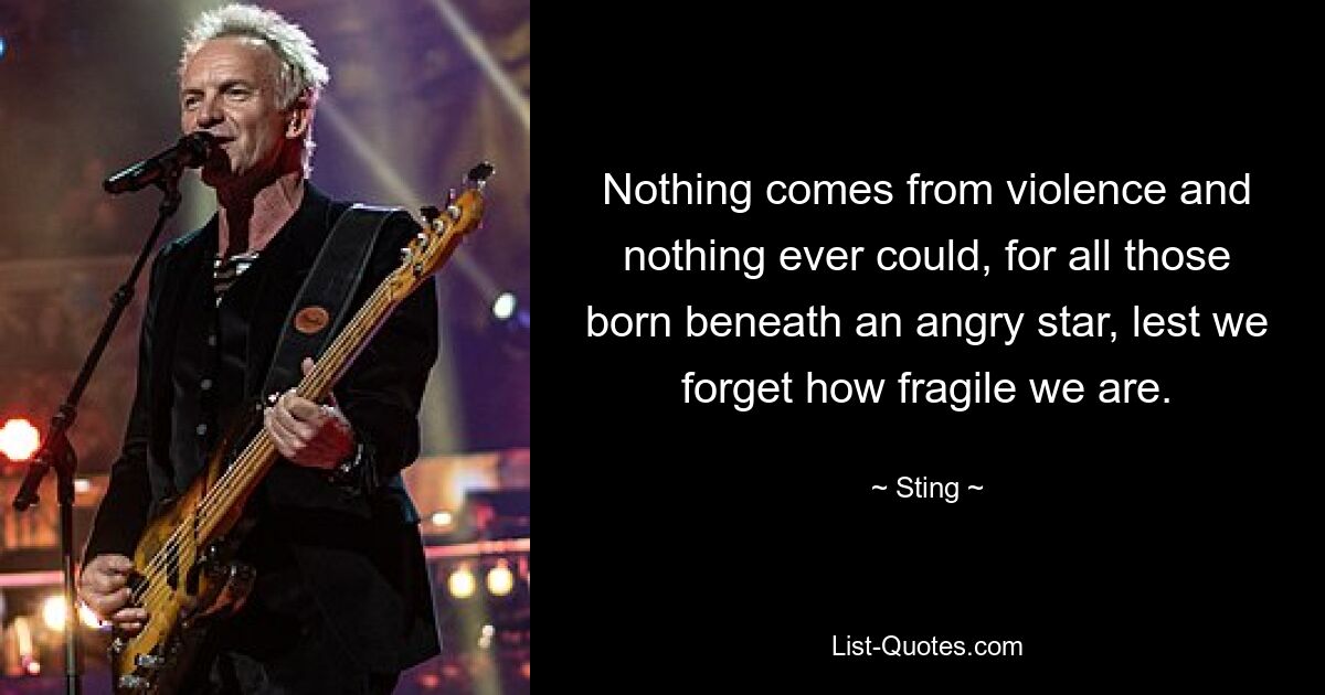 Nothing comes from violence and nothing ever could, for all those born beneath an angry star, lest we forget how fragile we are. — © Sting