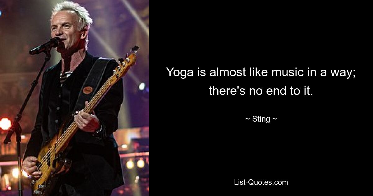 Yoga is almost like music in a way; there's no end to it. — © Sting