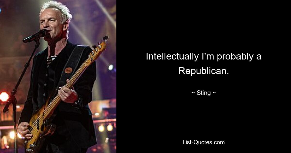 Intellectually I'm probably a Republican. — © Sting