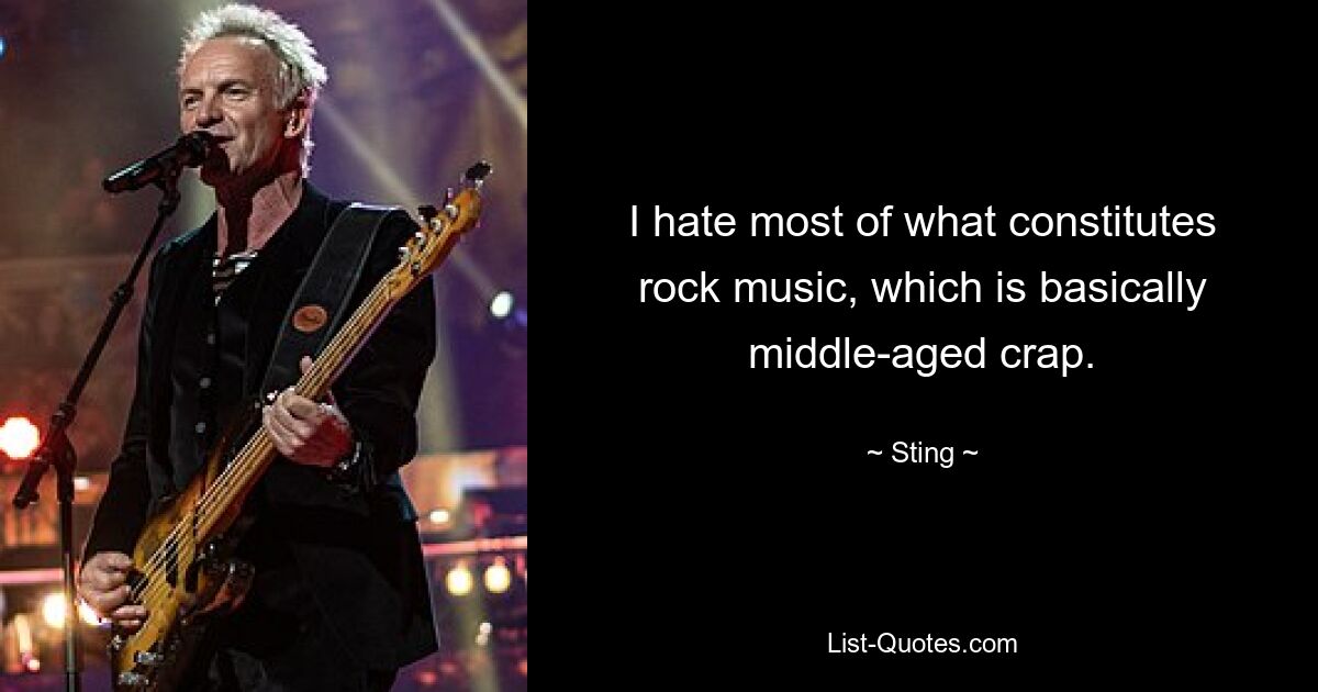 I hate most of what constitutes rock music, which is basically middle-aged crap. — © Sting