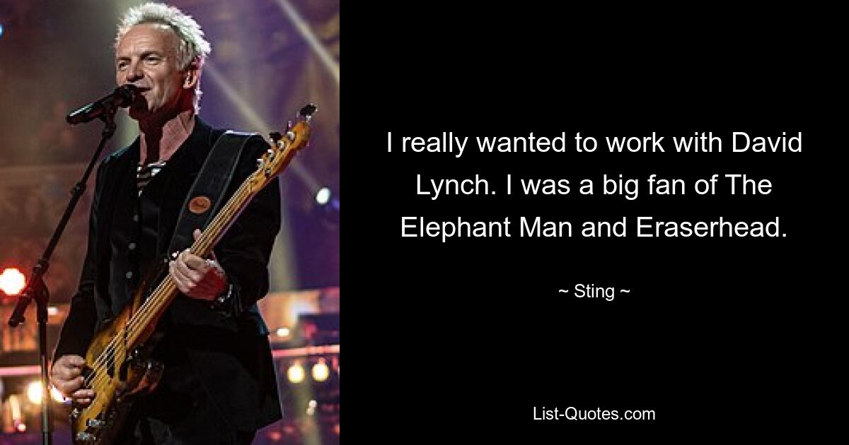 I really wanted to work with David Lynch. I was a big fan of The Elephant Man and Eraserhead. — © Sting