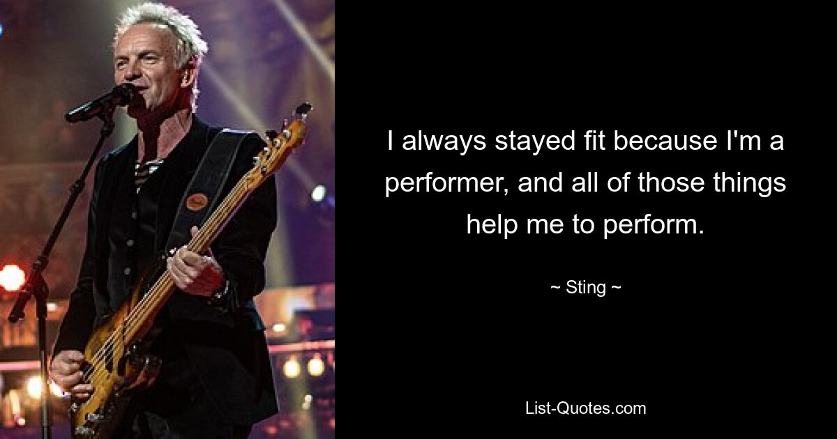 I always stayed fit because I'm a performer, and all of those things help me to perform. — © Sting