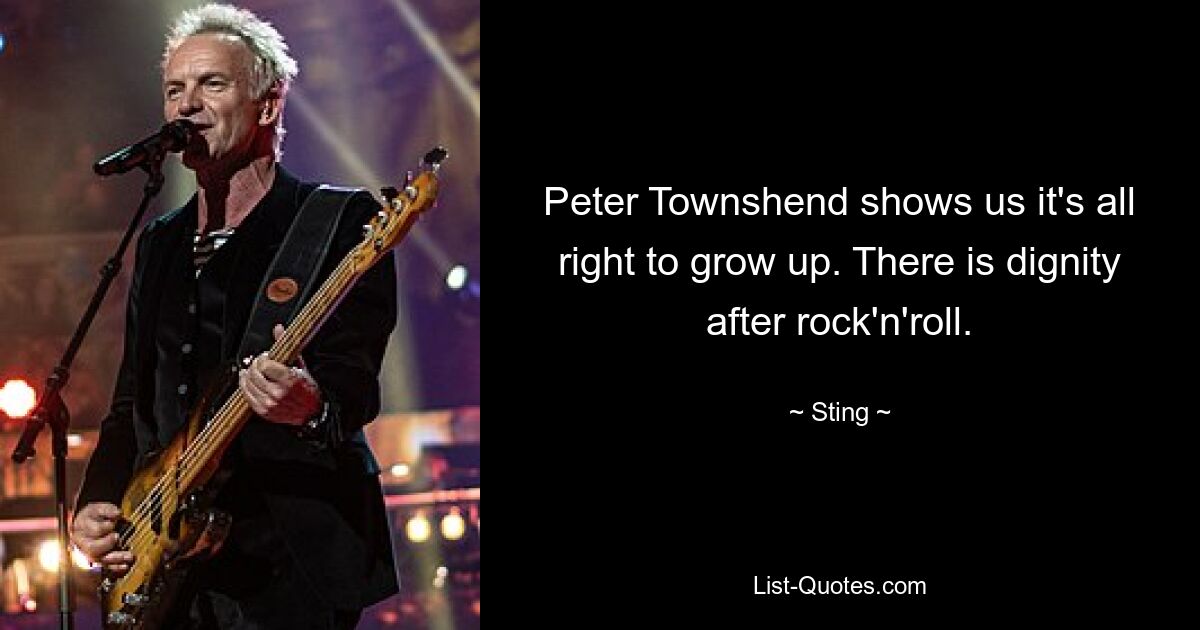 Peter Townshend shows us it's all right to grow up. There is dignity after rock'n'roll. — © Sting