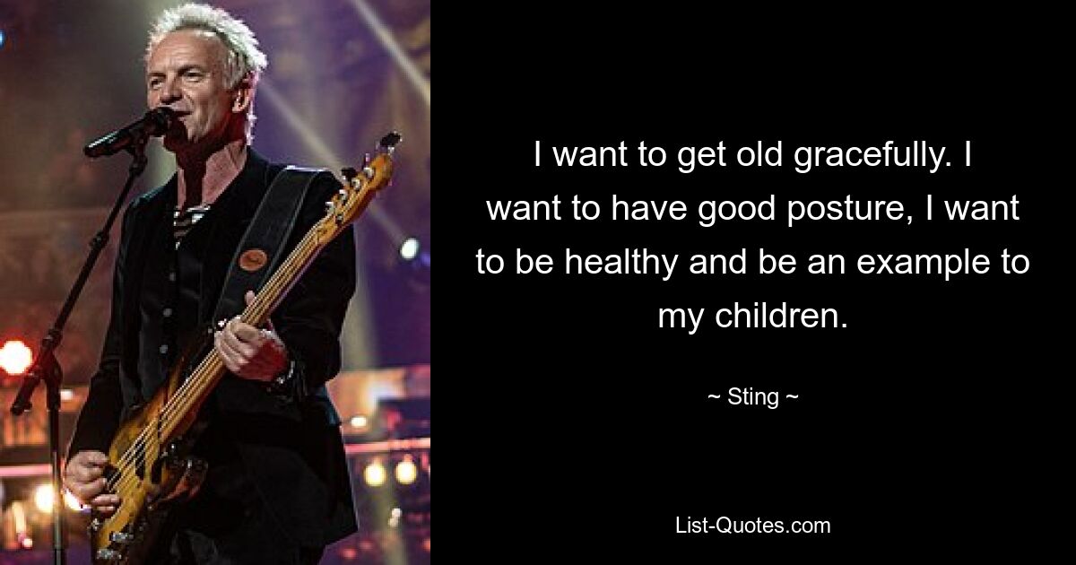 I want to get old gracefully. I want to have good posture, I want to be healthy and be an example to my children. — © Sting