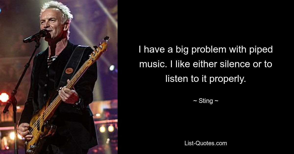 I have a big problem with piped music. I like either silence or to listen to it properly. — © Sting