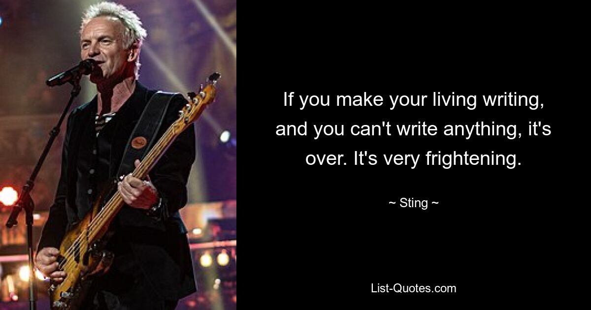 If you make your living writing, and you can't write anything, it's over. It's very frightening. — © Sting