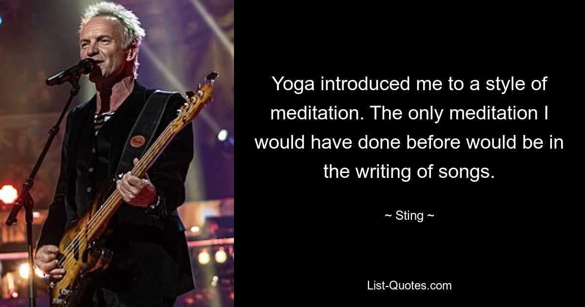 Yoga introduced me to a style of meditation. The only meditation I would have done before would be in the writing of songs. — © Sting