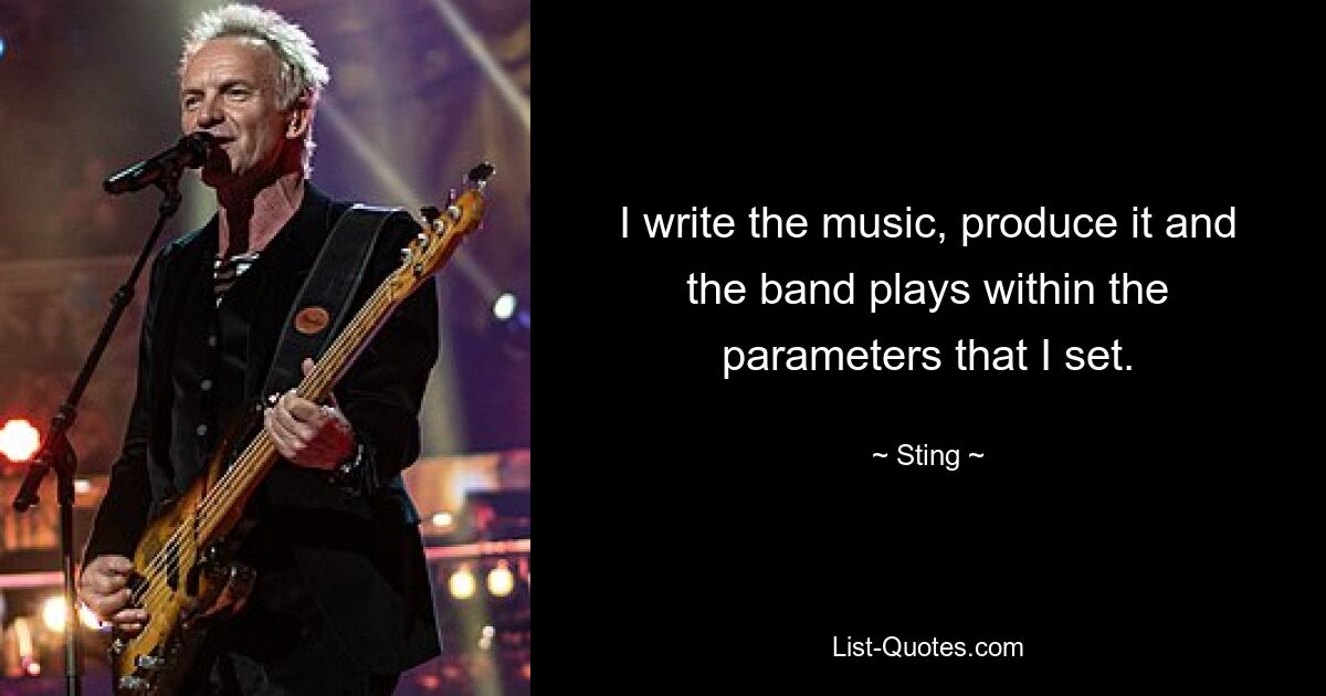 I write the music, produce it and the band plays within the parameters that I set. — © Sting