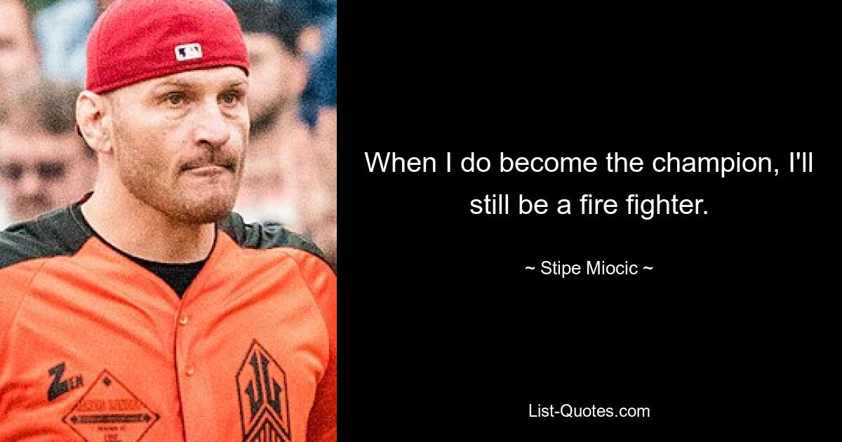 When I do become the champion, I'll still be a fire fighter. — © Stipe Miocic