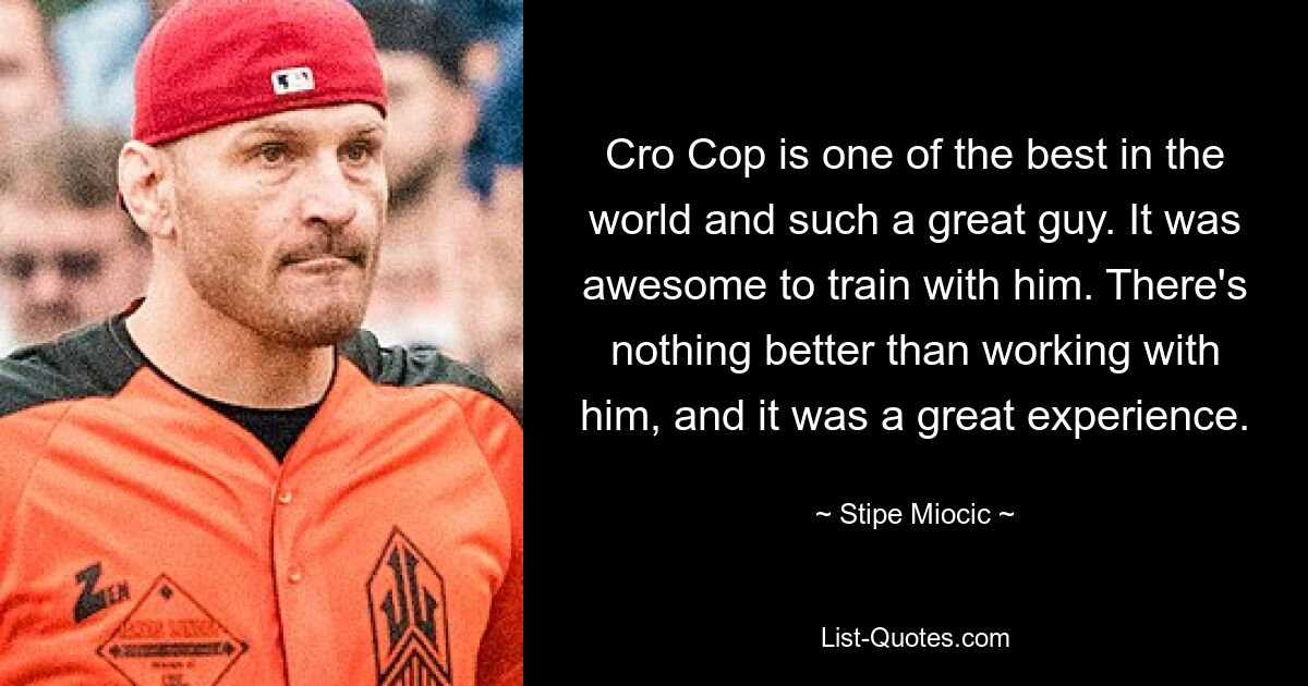 Cro Cop is one of the best in the world and such a great guy. It was awesome to train with him. There's nothing better than working with him, and it was a great experience. — © Stipe Miocic