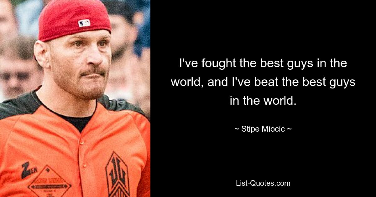 I've fought the best guys in the world, and I've beat the best guys in the world. — © Stipe Miocic