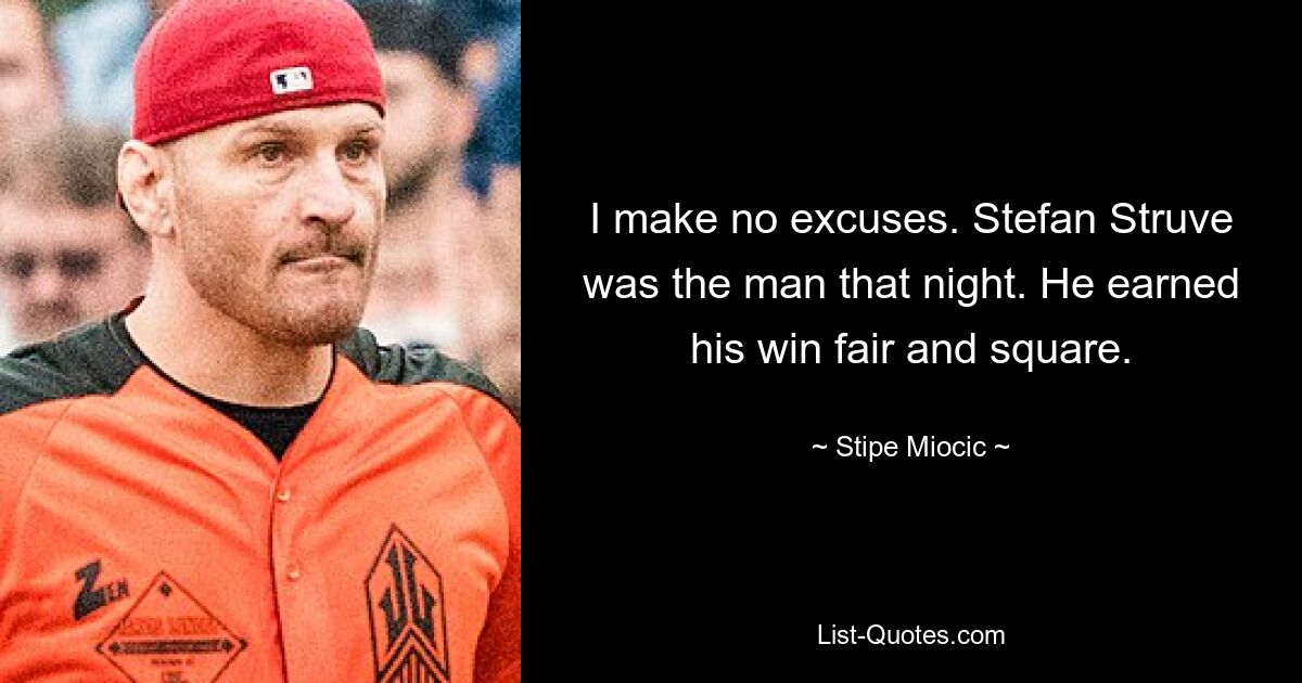 I make no excuses. Stefan Struve was the man that night. He earned his win fair and square. — © Stipe Miocic