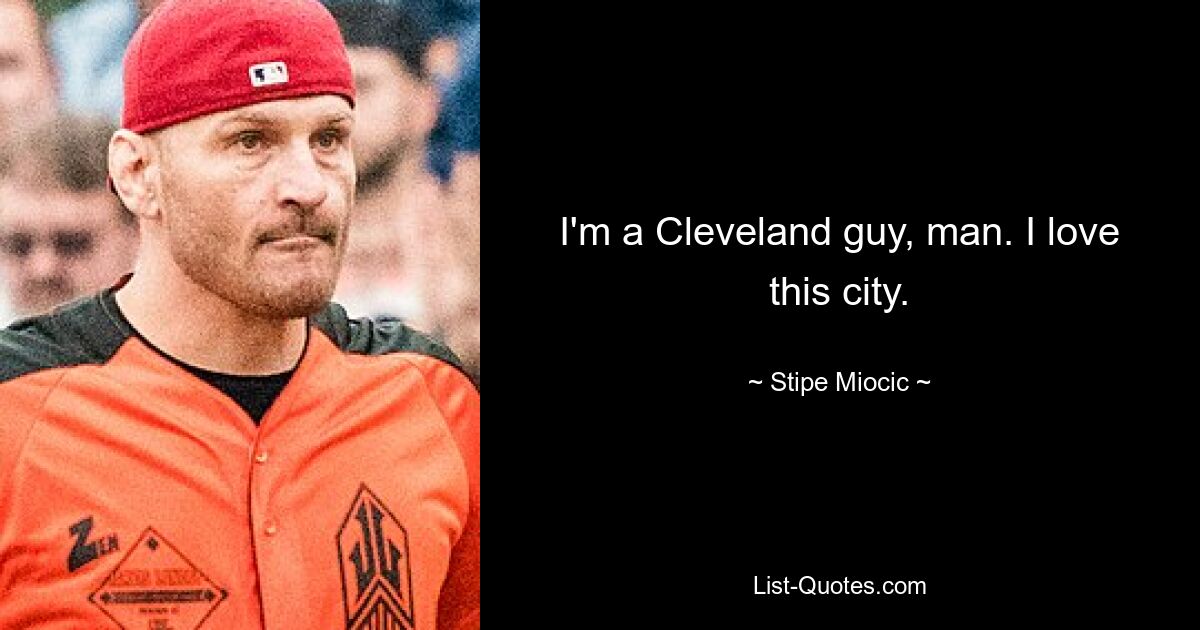 I'm a Cleveland guy, man. I love this city. — © Stipe Miocic