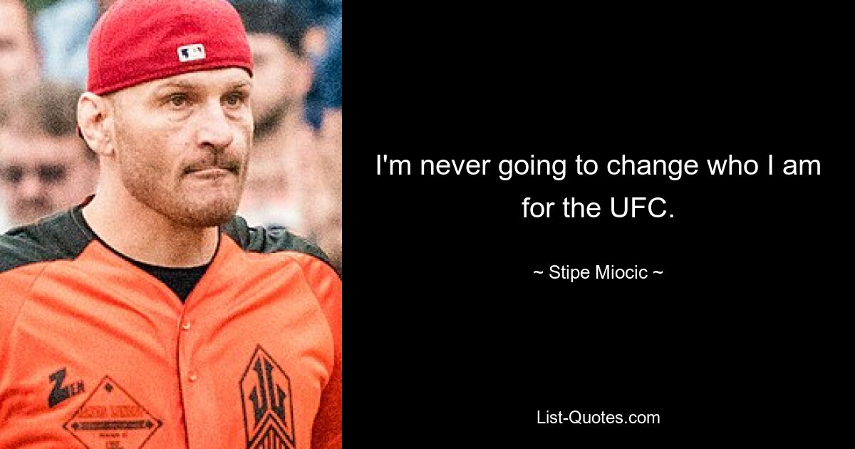 I'm never going to change who I am for the UFC. — © Stipe Miocic