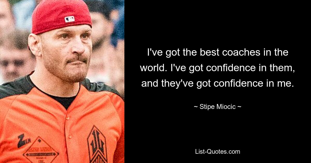 I've got the best coaches in the world. I've got confidence in them, and they've got confidence in me. — © Stipe Miocic