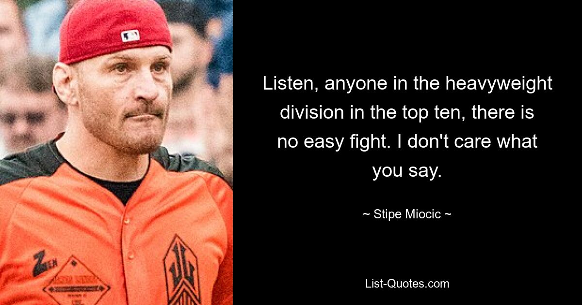 Listen, anyone in the heavyweight division in the top ten, there is no easy fight. I don't care what you say. — © Stipe Miocic