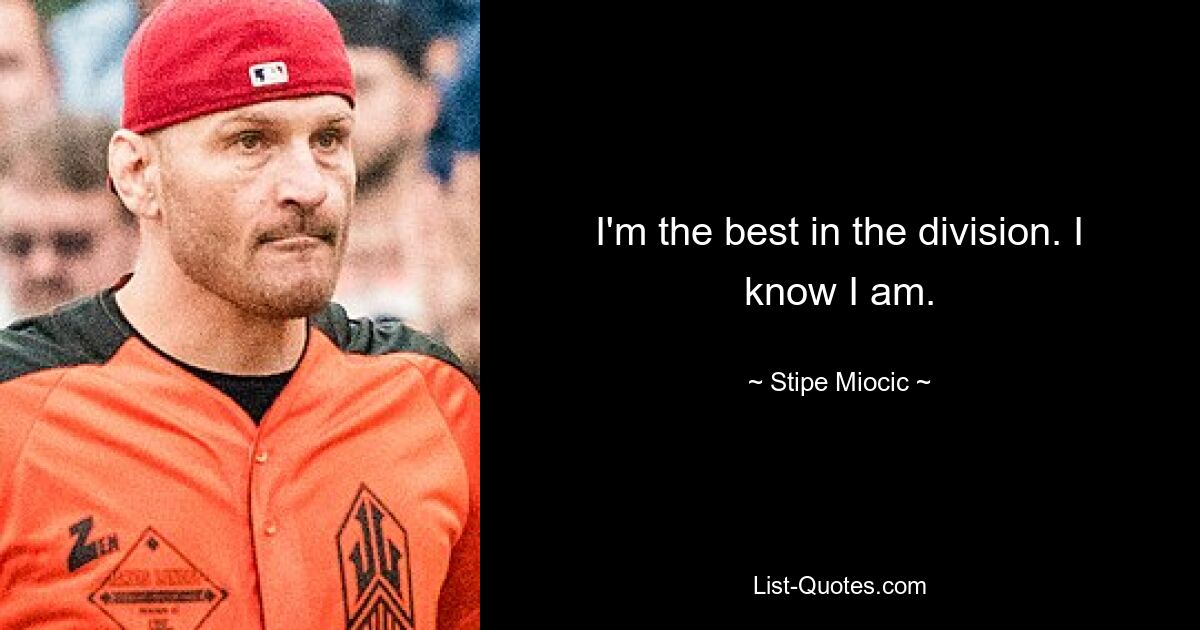 I'm the best in the division. I know I am. — © Stipe Miocic