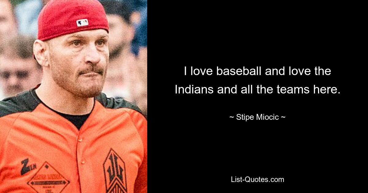 I love baseball and love the Indians and all the teams here. — © Stipe Miocic