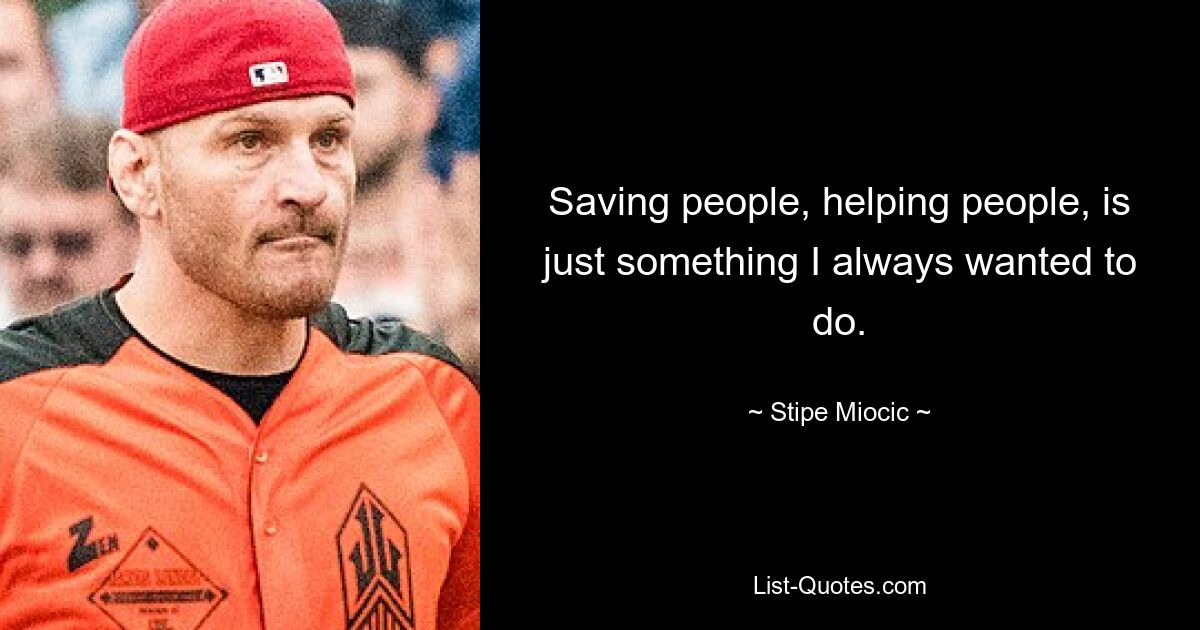 Saving people, helping people, is just something I always wanted to do. — © Stipe Miocic