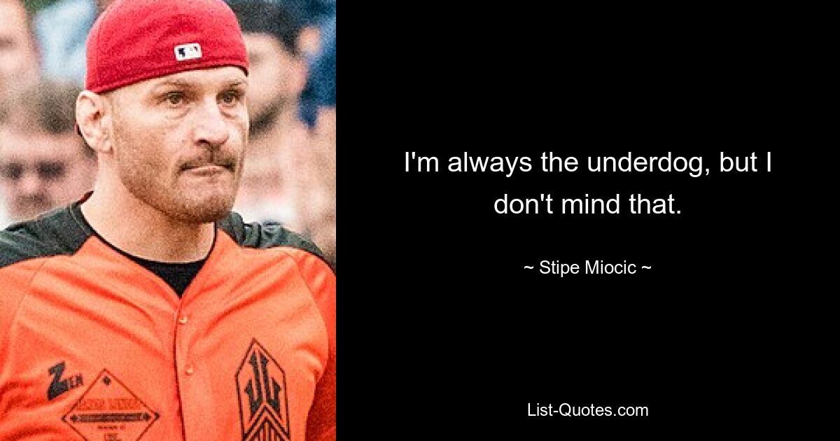 I'm always the underdog, but I don't mind that. — © Stipe Miocic