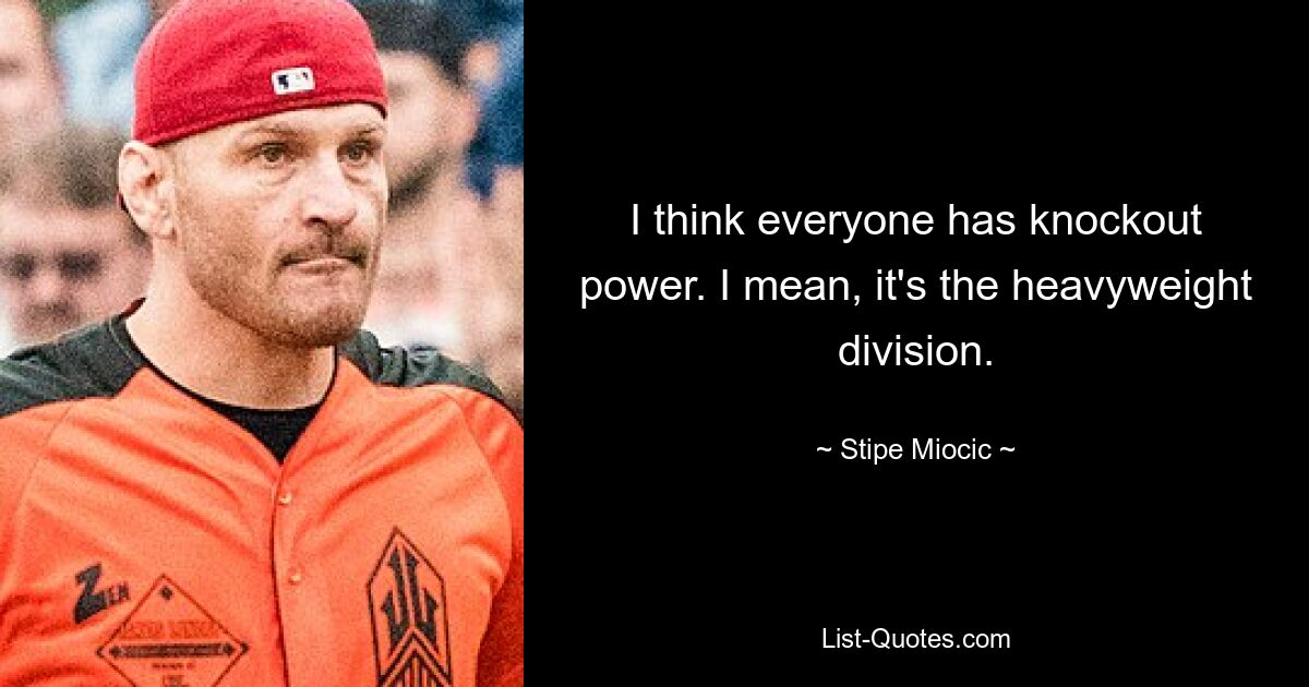 I think everyone has knockout power. I mean, it's the heavyweight division. — © Stipe Miocic