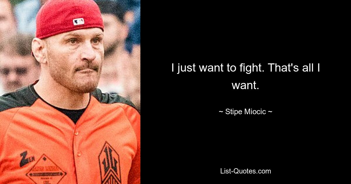 I just want to fight. That's all I want. — © Stipe Miocic