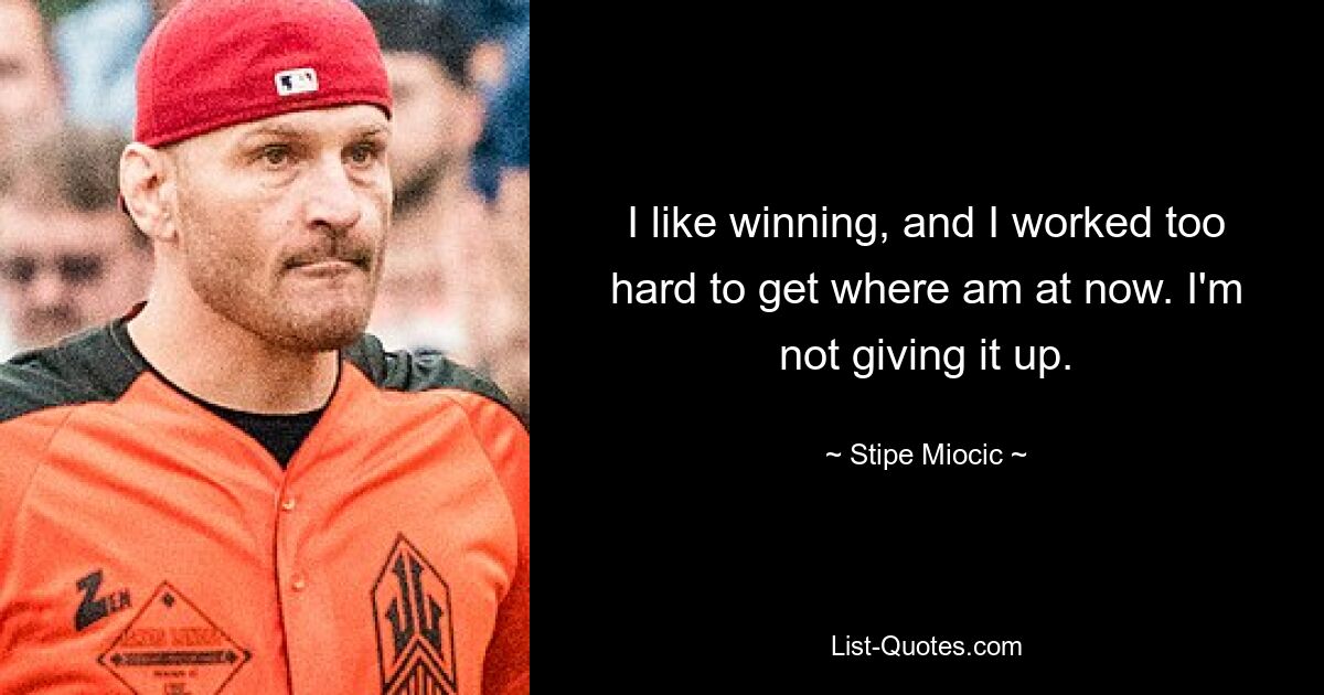 I like winning, and I worked too hard to get where am at now. I'm not giving it up. — © Stipe Miocic