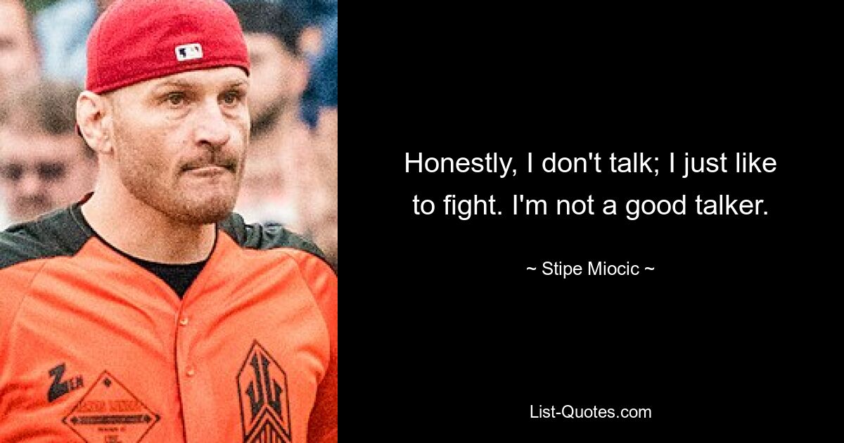 Honestly, I don't talk; I just like to fight. I'm not a good talker. — © Stipe Miocic