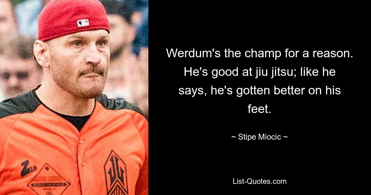 Werdum's the champ for a reason. He's good at jiu jitsu; like he says, he's gotten better on his feet. — © Stipe Miocic