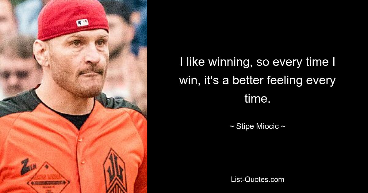 I like winning, so every time I win, it's a better feeling every time. — © Stipe Miocic