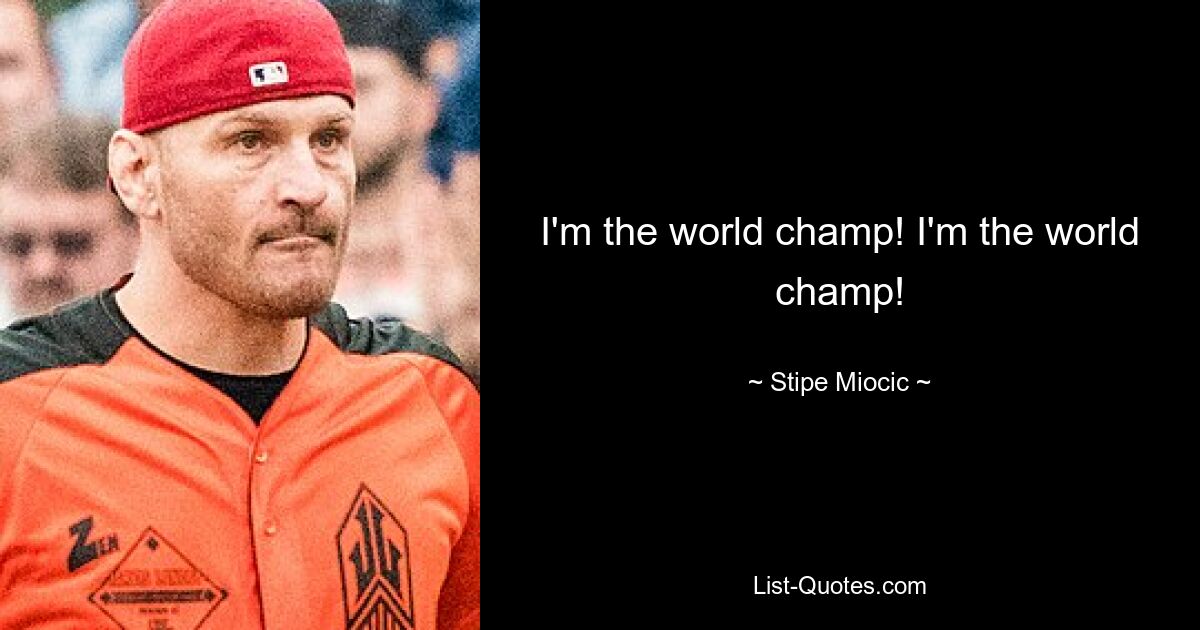 I'm the world champ! I'm the world champ! — © Stipe Miocic