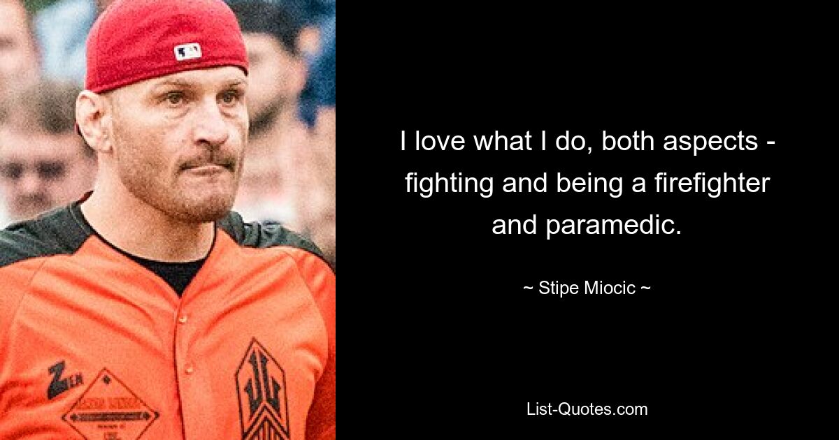 I love what I do, both aspects - fighting and being a firefighter and paramedic. — © Stipe Miocic