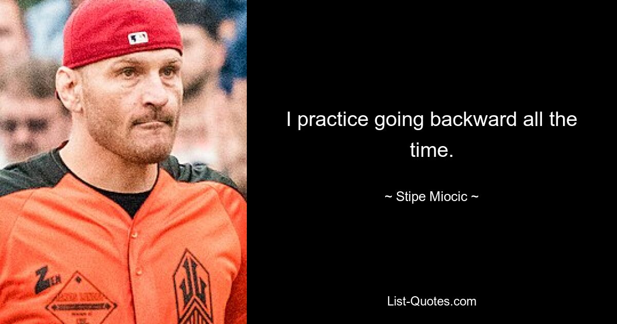 I practice going backward all the time. — © Stipe Miocic