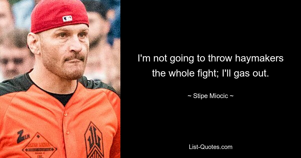 I'm not going to throw haymakers the whole fight; I'll gas out. — © Stipe Miocic