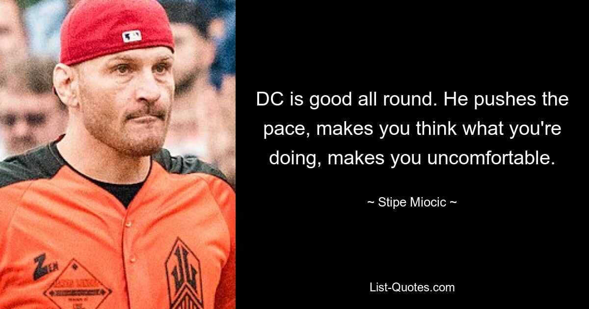 DC is good all round. He pushes the pace, makes you think what you're doing, makes you uncomfortable. — © Stipe Miocic