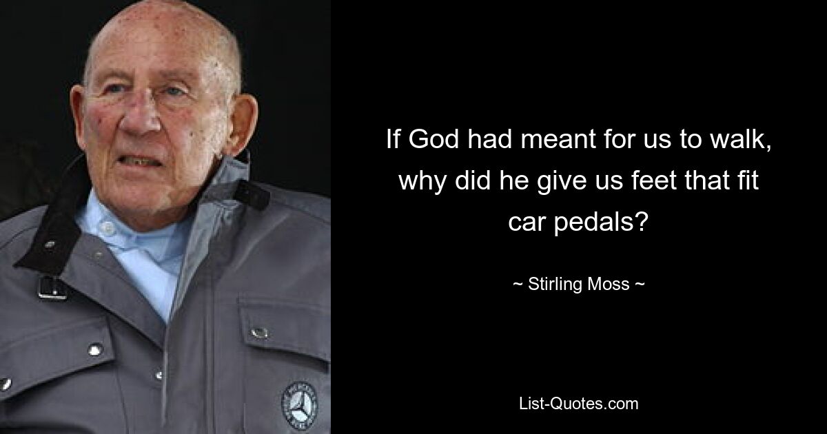 If God had meant for us to walk, why did he give us feet that fit car pedals? — © Stirling Moss