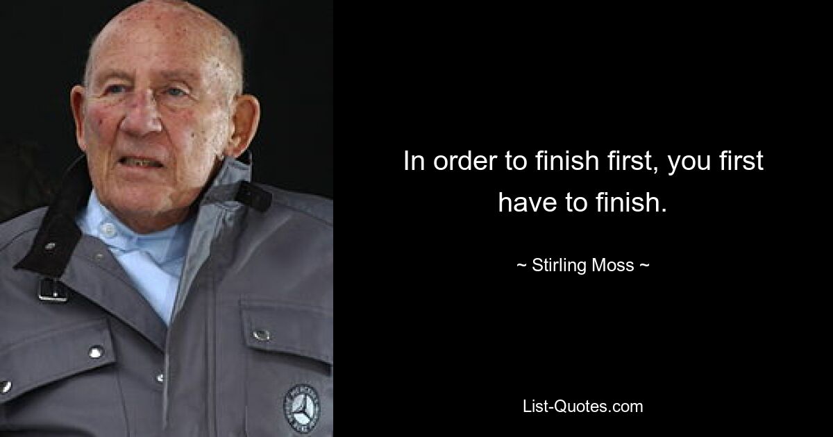 In order to finish first, you first have to finish. — © Stirling Moss