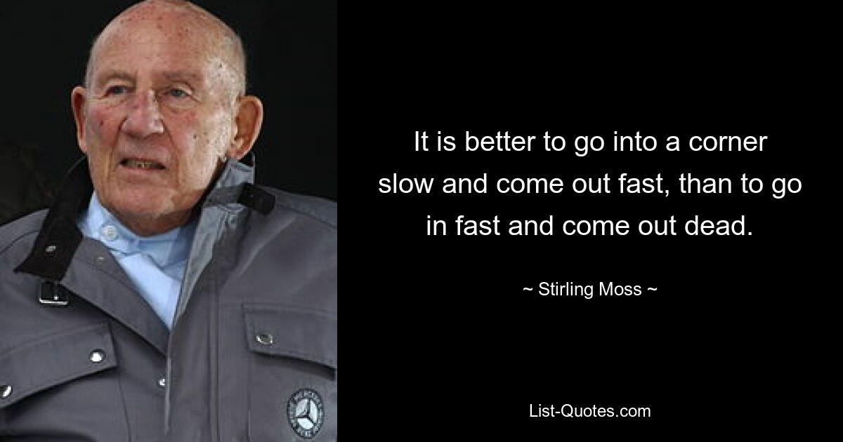 It is better to go into a corner slow and come out fast, than to go in fast and come out dead. — © Stirling Moss