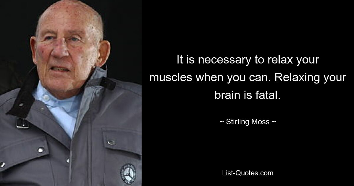 It is necessary to relax your muscles when you can. Relaxing your brain is fatal. — © Stirling Moss