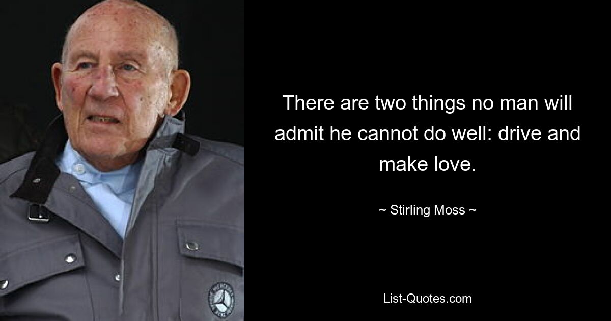 There are two things no man will admit he cannot do well: drive and make love. — © Stirling Moss