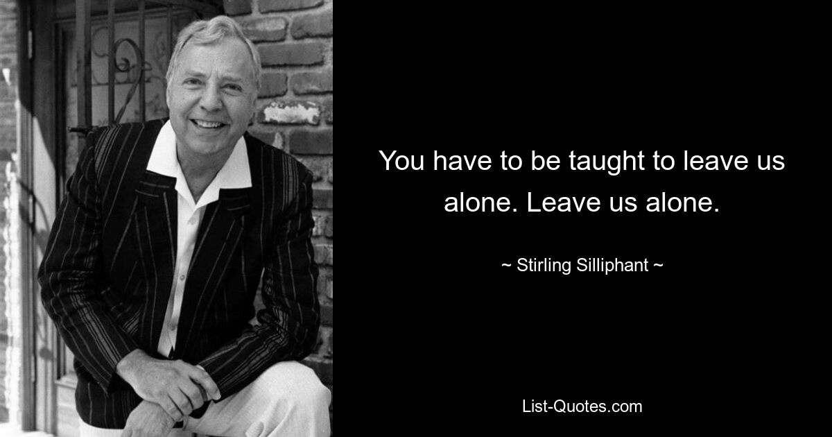 You have to be taught to leave us alone. Leave us alone. — © Stirling Silliphant